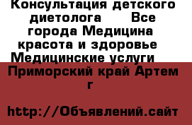 Консультация детского диетолога 21 - Все города Медицина, красота и здоровье » Медицинские услуги   . Приморский край,Артем г.